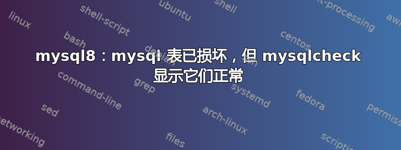 mysql8：mysql 表已损坏，但 mysqlcheck 显示它们正常