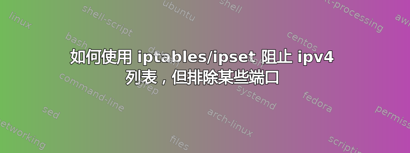 如何使用 iptables/ipset 阻止 ipv4 列表，但排除某些端口