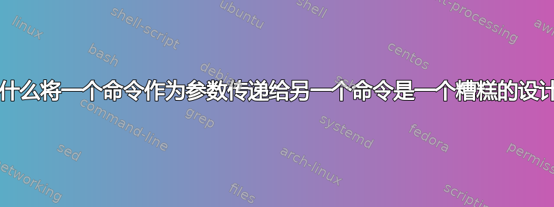 *为什么将一个命令作为参数传递给另一个命令是一个糟糕的设计？