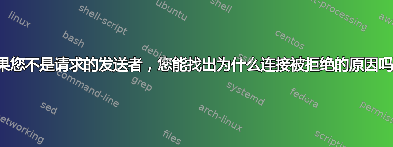 如果您不是请求的发送者，您能找出为什么连接被拒绝的原因吗？