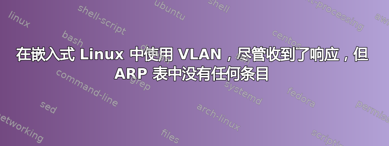 在嵌入式 Linux 中使用 VLAN，尽管收到了响应，但 ARP 表中没有任何条目