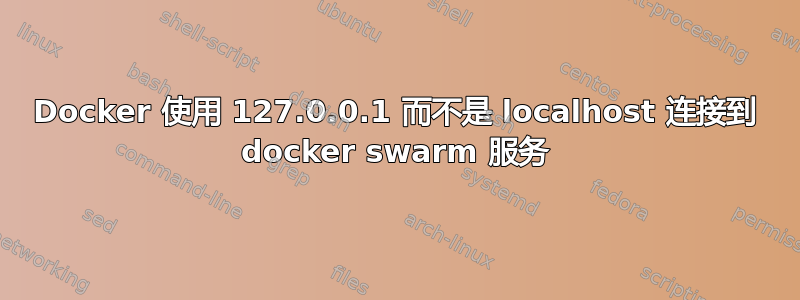 Docker 使用 127.0.0.1 而不是 localhost 连接到 docker swarm 服务