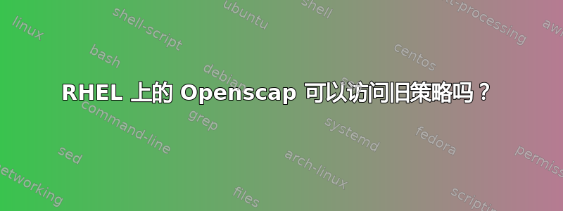 RHEL 上的 Openscap 可以访问旧策略吗？