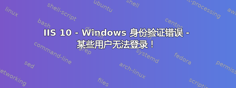 IIS 10 - Windows 身份验证错误 - 某些用户无法登录！