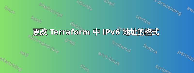 更改 Terraform 中 IPv6 地址的格式