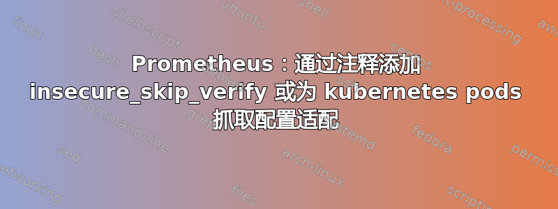 Prometheus：通过注释添加 insecure_skip_verify 或为 kubernetes pods 抓取配置适配