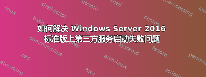 如何解决 Windows Server 2016 标准版上第三方服务启动失败问题