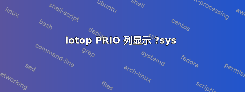 iotop PRIO 列显示 ?sys