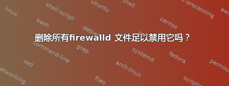 删除所有firewalld 文件足以禁用它吗？