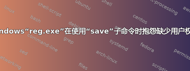 Windows“reg.exe”在使用“save”子命令时抱怨缺少用户权限