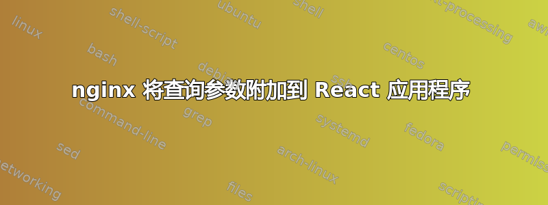 nginx 将查询参数附加到 React 应用程序