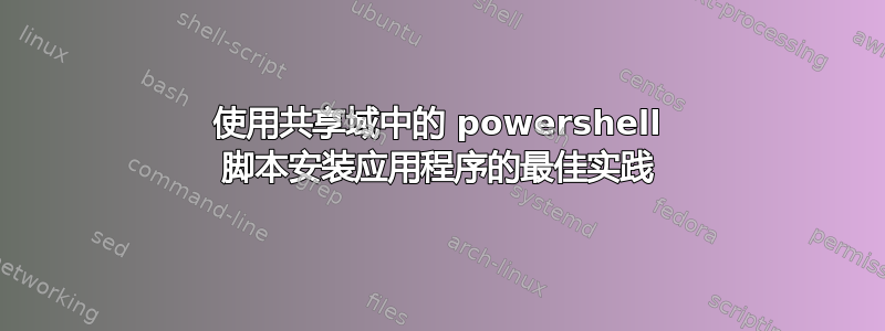 使用共享域中的 powershell 脚本安装应用程序的最佳实践