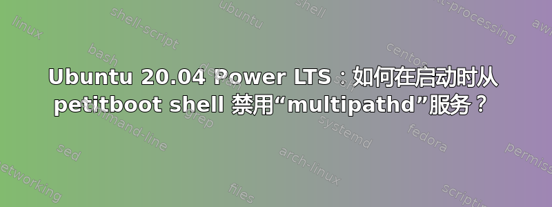 Ubuntu 20.04 Power LTS：如何在启动时从 petitboot shell 禁用“multipathd”服务？