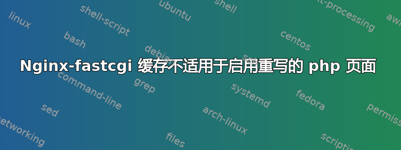 Nginx-fastcgi 缓存不适用于启用重写的 php 页面