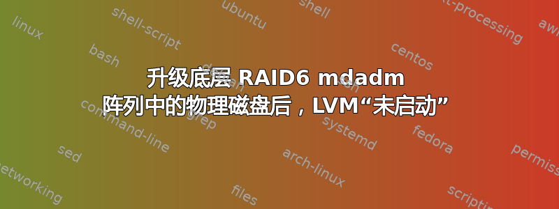 升级底层 RAID6 mdadm 阵列中的物理磁盘后，LVM“未启动”