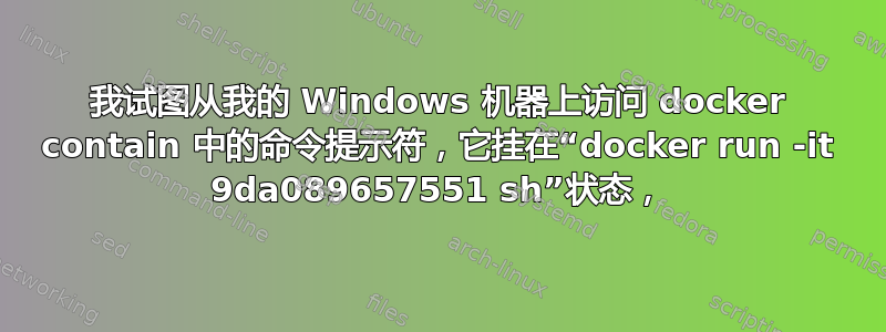 我试图从我的 Windows 机器上访问 docker contain 中的命令提示符，它挂在“docker run -it 9da089657551 sh”状态，