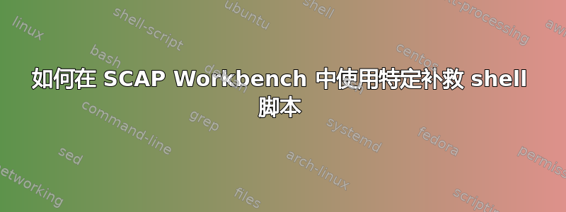 如何在 SCAP Workbench 中使用特定补救 shell 脚本