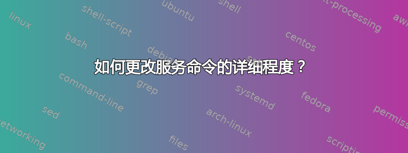 如何更改服务命令的详细程度？