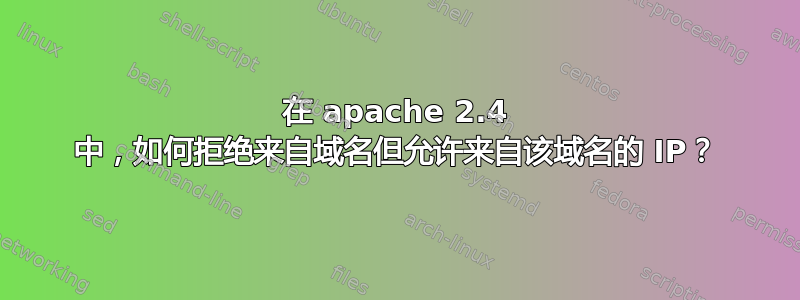 在 apache 2.4 中，如何拒绝来自域名但允许来自该域名的 IP？