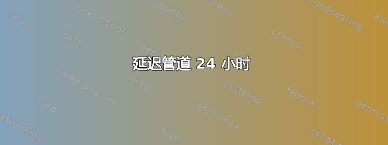 延迟管道 24 小时