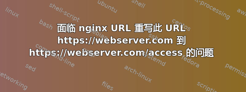 面临 nginx URL 重写此 URL https://webserver.com 到 https://webserver.com/access 的问题