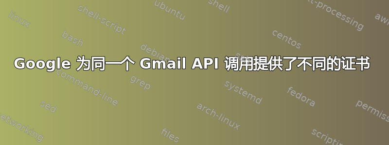 Google 为同一个 Gmail API 调用提供了不同的证书