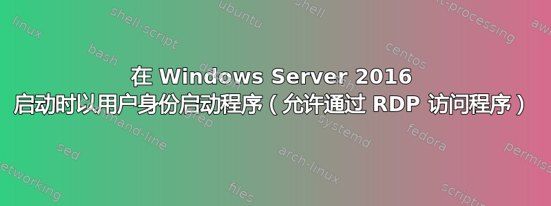 在 Windows Server 2016 启动时以用户身份启动程序（允许通过 RDP 访问程序）