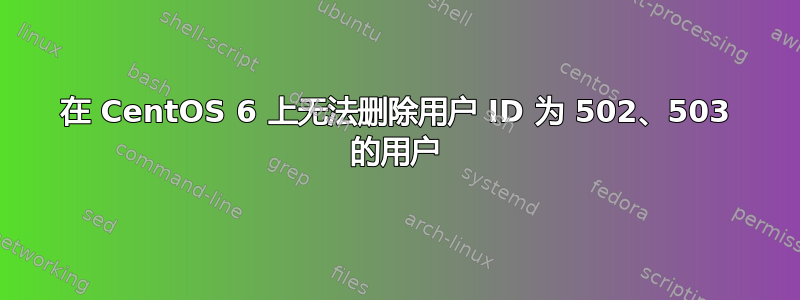 在 CentOS 6 上无法删除用户 ID 为 502、503 的用户