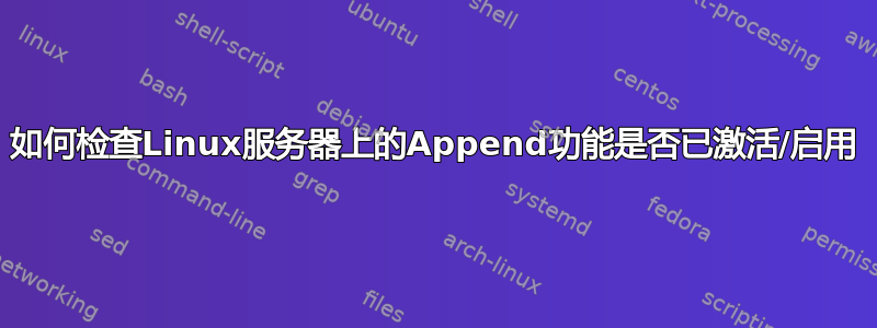 如何检查Linux服务器上的Append功能是否已激活/启用