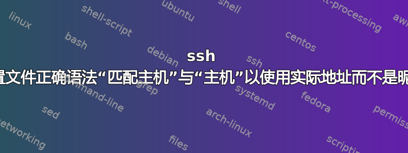 ssh 配置文件正确语法“匹配主机”与“主机”以使用实际地址而不是昵称