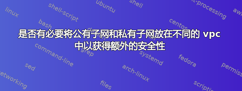 是否有必要将公有子网和私有子网放在不同的 vpc 中以获得额外的安全性