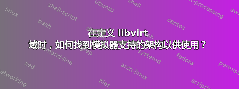 在定义 libvirt 域时，如何找到模拟器支持的架构以供使用？