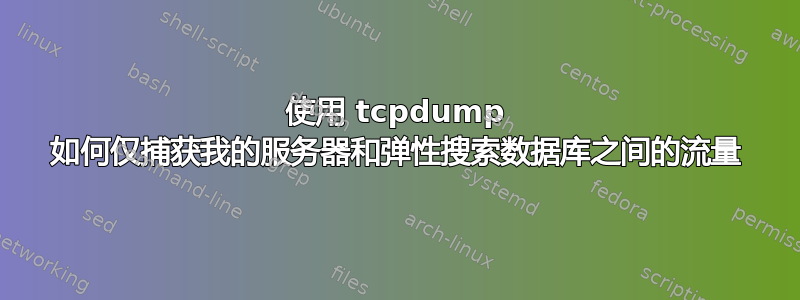 使用 tcpdump 如何仅捕获我的服务器和弹性搜索数据库之间的流量