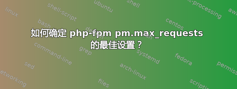 如何确定 php-fpm pm.max_requests 的最佳设置？