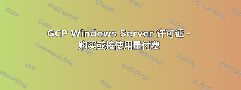 GCP Windows Server 许可证 - 购买或按使用量付费