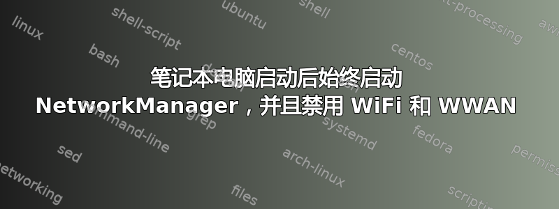 笔记本电脑启动后始终启动 NetworkManager，并且禁用 WiFi 和 WWAN