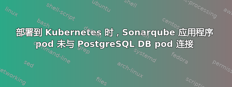 部署到 Kubernetes 时，Sonarqube 应用程序 pod 未与 PostgreSQL DB pod 连接