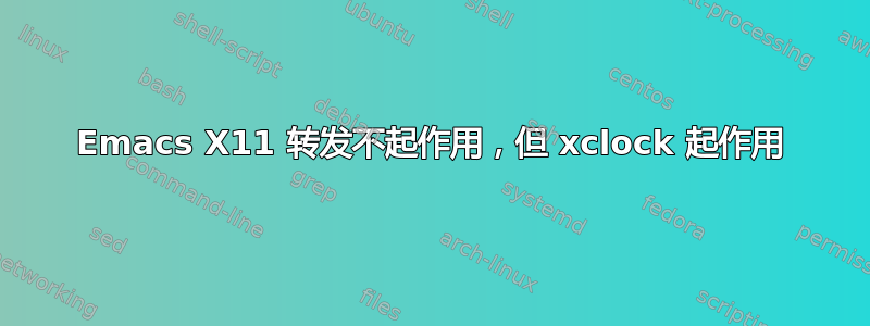 Emacs X11 转发不起作用，但 xclock 起作用