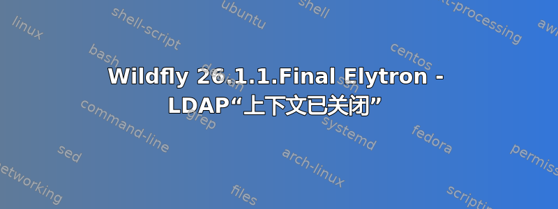 Wildfly 26.1.1.Final Elytron - LDAP“上下文已关闭”