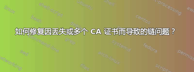 如何修复因丢失或多个 CA 证书而导致的链问题？