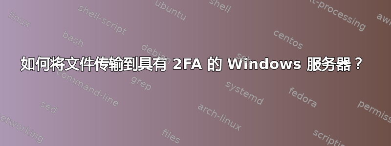 如何将文件传输到具有 2FA 的 Windows 服务器？