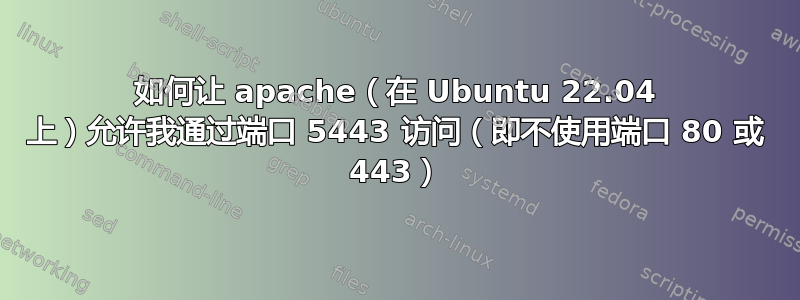 如何让 apache（在 Ubuntu 22.04 上）允许我通过端口 5443 访问（即不使用端口 80 或 443）