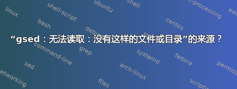 “gsed：无法读取：没有这样的文件或目录”的来源？