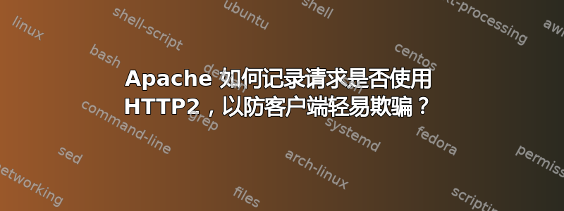 Apache 如何记录请求是否使用 HTTP2，以防客户端轻易欺骗？