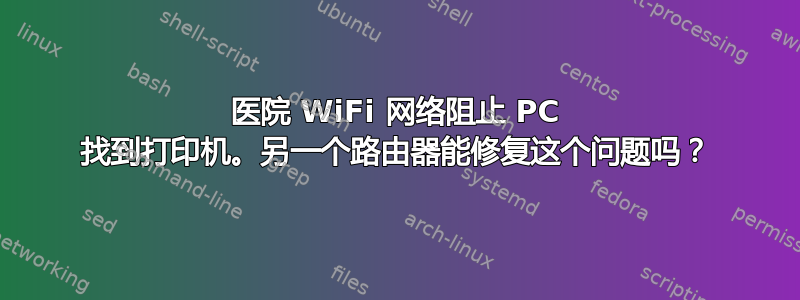 医院 WiFi 网络阻止 PC 找到打印机。另一个路由器能修复这个问题吗？