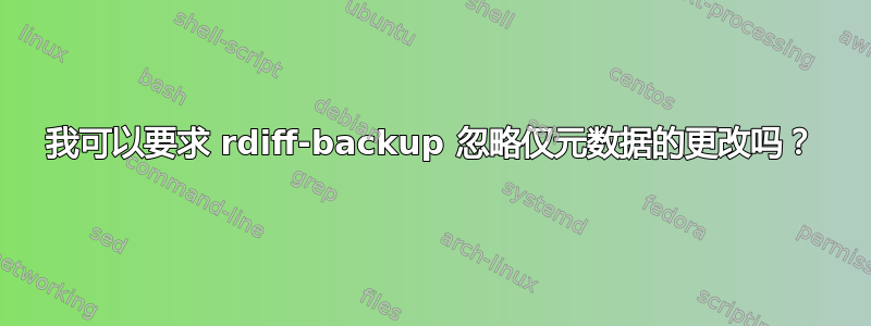 我可以要求 rdiff-backup 忽略仅元数据的更改吗？