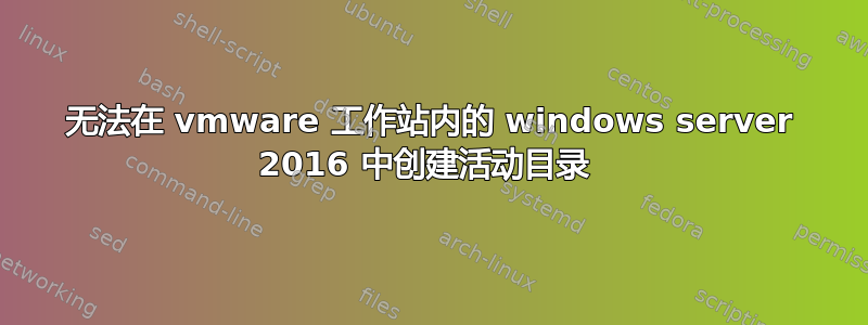 无法在 vmware 工作站内的 windows server 2016 中创建活动目录 