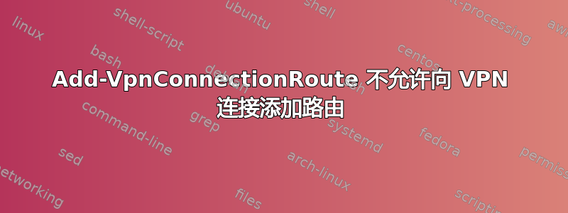 Add-VpnConnectionRoute 不允许向 VPN 连接添加路由