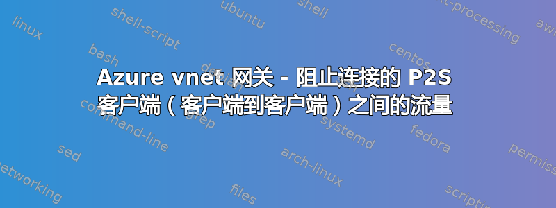 Azure vnet 网关 - 阻止连接的 P2S 客户端（客户端到客户端）之间的流量