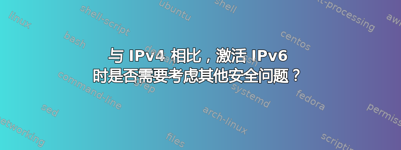 与 IPv4 相比，激活 IPv6 时是否需要考虑其他安全问题？